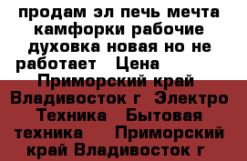 продам эл.печь мечта,камфорки рабочие.духовка новая,но не работает › Цена ­ 1 500 - Приморский край, Владивосток г. Электро-Техника » Бытовая техника   . Приморский край,Владивосток г.